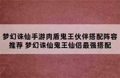 梦幻诛仙手游肉盾鬼王伙伴搭配阵容推荐 梦幻诛仙鬼王仙侣最强搭配